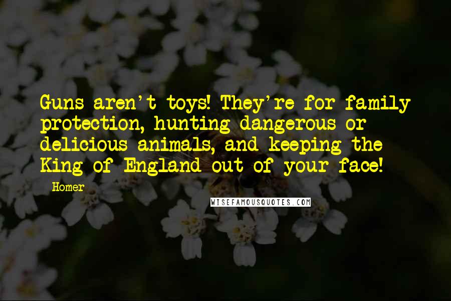 Homer Quotes: Guns aren't toys! They're for family protection, hunting dangerous or delicious animals, and keeping the King of England out of your face!