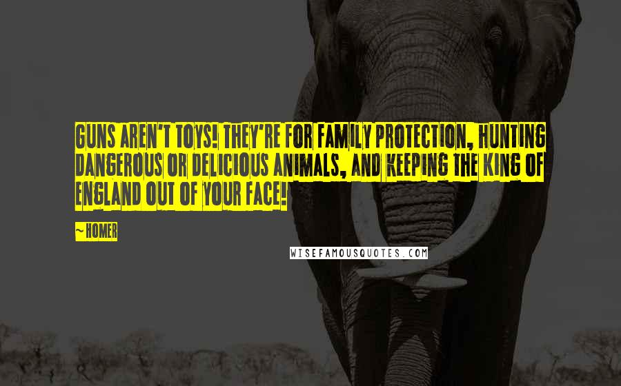 Homer Quotes: Guns aren't toys! They're for family protection, hunting dangerous or delicious animals, and keeping the King of England out of your face!