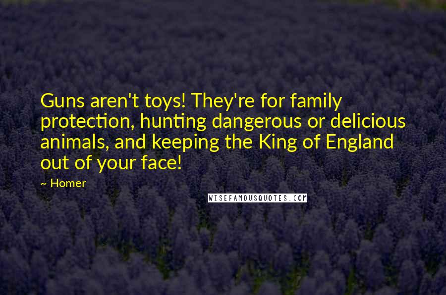 Homer Quotes: Guns aren't toys! They're for family protection, hunting dangerous or delicious animals, and keeping the King of England out of your face!