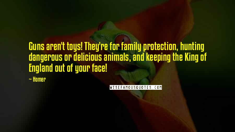 Homer Quotes: Guns aren't toys! They're for family protection, hunting dangerous or delicious animals, and keeping the King of England out of your face!