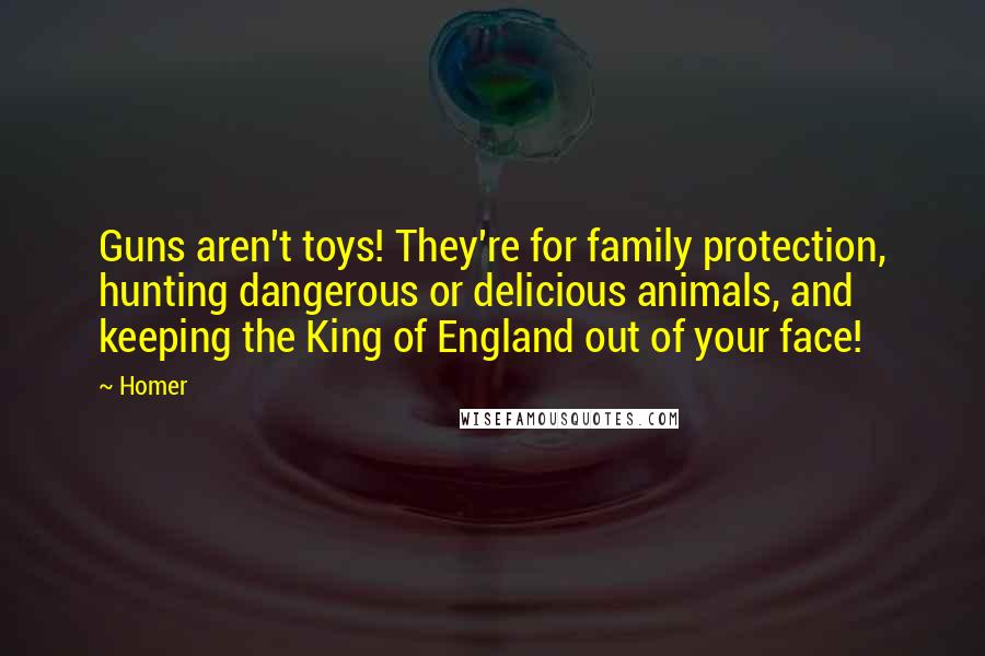 Homer Quotes: Guns aren't toys! They're for family protection, hunting dangerous or delicious animals, and keeping the King of England out of your face!