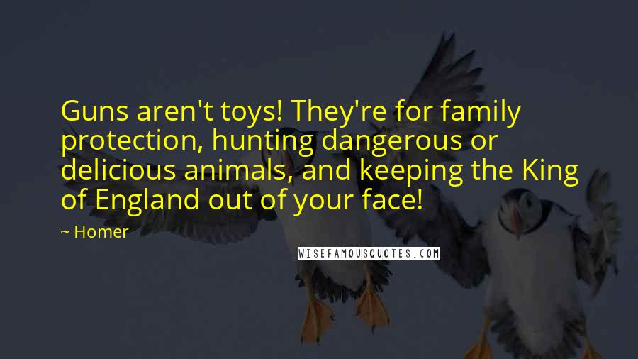 Homer Quotes: Guns aren't toys! They're for family protection, hunting dangerous or delicious animals, and keeping the King of England out of your face!