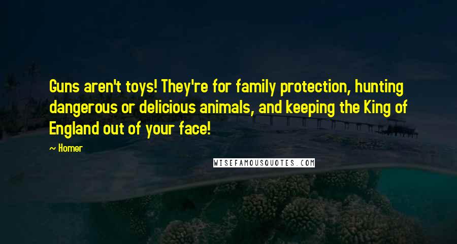 Homer Quotes: Guns aren't toys! They're for family protection, hunting dangerous or delicious animals, and keeping the King of England out of your face!