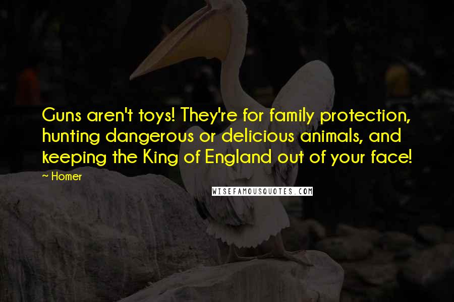 Homer Quotes: Guns aren't toys! They're for family protection, hunting dangerous or delicious animals, and keeping the King of England out of your face!