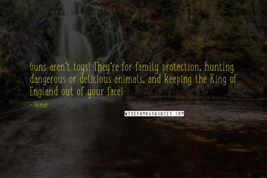 Homer Quotes: Guns aren't toys! They're for family protection, hunting dangerous or delicious animals, and keeping the King of England out of your face!