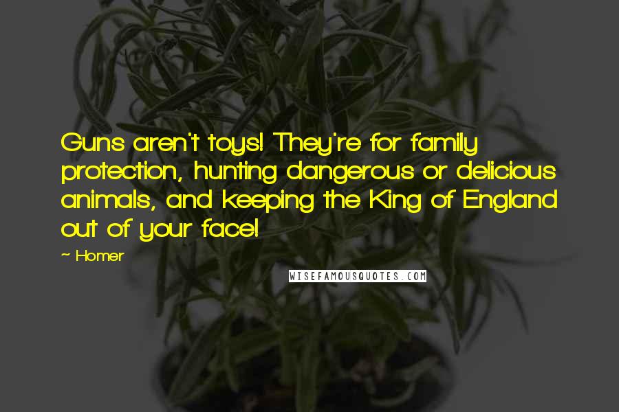 Homer Quotes: Guns aren't toys! They're for family protection, hunting dangerous or delicious animals, and keeping the King of England out of your face!