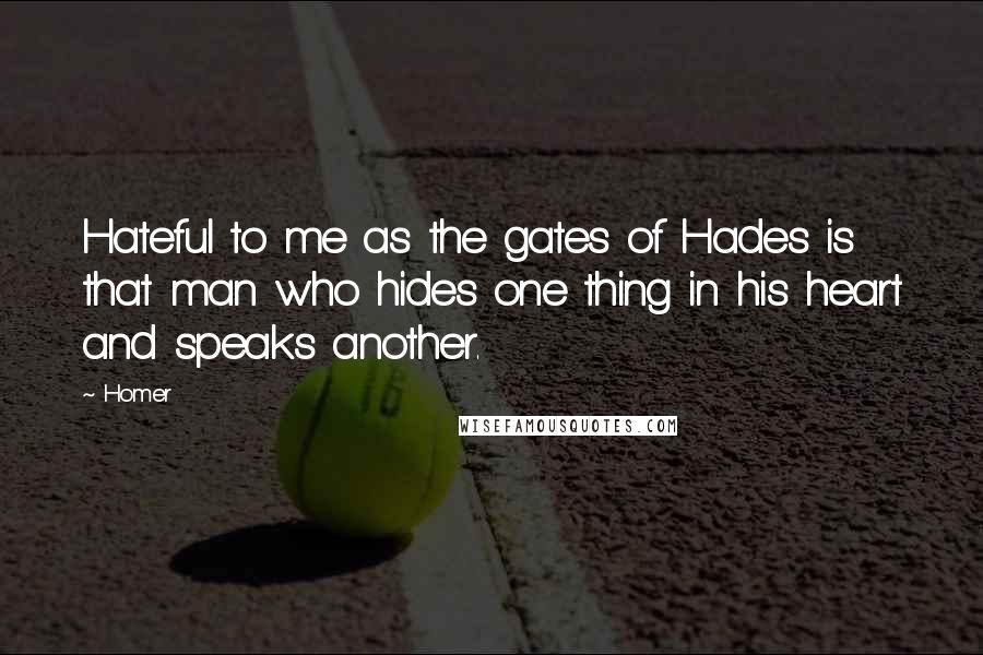 Homer Quotes: Hateful to me as the gates of Hades is that man who hides one thing in his heart and speaks another.