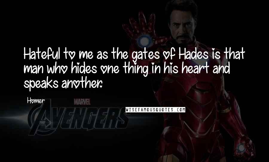 Homer Quotes: Hateful to me as the gates of Hades is that man who hides one thing in his heart and speaks another.