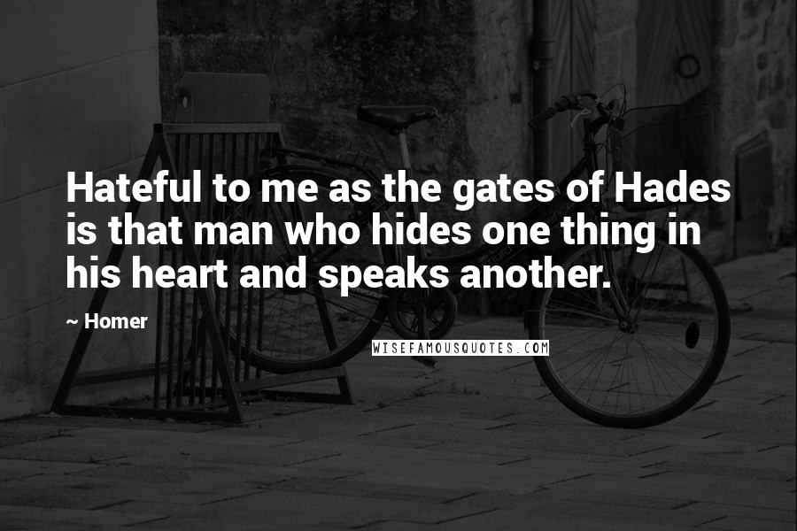 Homer Quotes: Hateful to me as the gates of Hades is that man who hides one thing in his heart and speaks another.