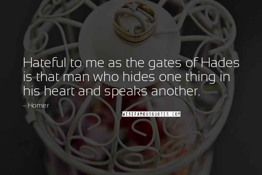 Homer Quotes: Hateful to me as the gates of Hades is that man who hides one thing in his heart and speaks another.