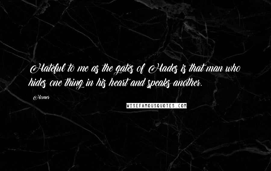 Homer Quotes: Hateful to me as the gates of Hades is that man who hides one thing in his heart and speaks another.