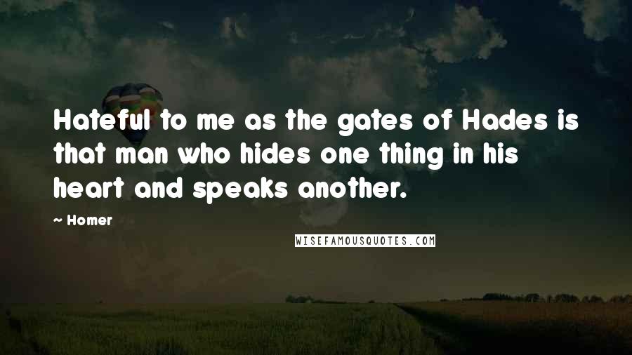 Homer Quotes: Hateful to me as the gates of Hades is that man who hides one thing in his heart and speaks another.
