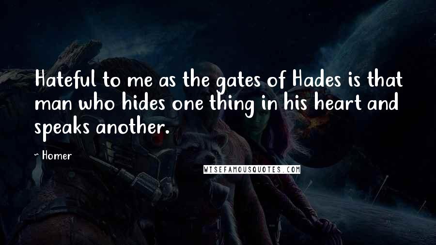 Homer Quotes: Hateful to me as the gates of Hades is that man who hides one thing in his heart and speaks another.