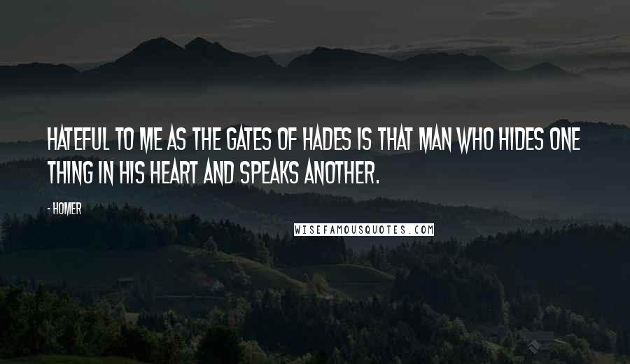 Homer Quotes: Hateful to me as the gates of Hades is that man who hides one thing in his heart and speaks another.