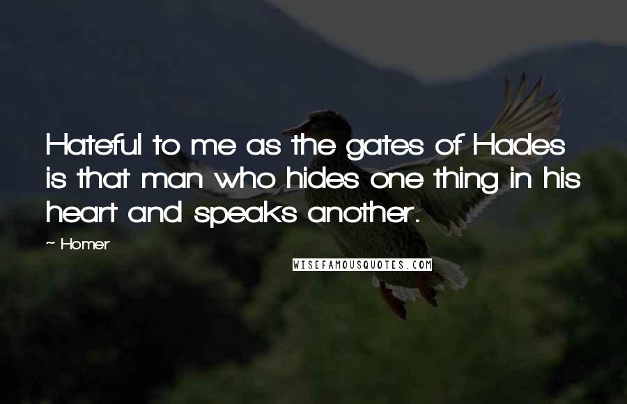 Homer Quotes: Hateful to me as the gates of Hades is that man who hides one thing in his heart and speaks another.