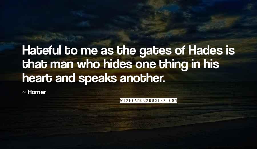 Homer Quotes: Hateful to me as the gates of Hades is that man who hides one thing in his heart and speaks another.