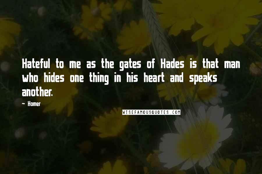 Homer Quotes: Hateful to me as the gates of Hades is that man who hides one thing in his heart and speaks another.