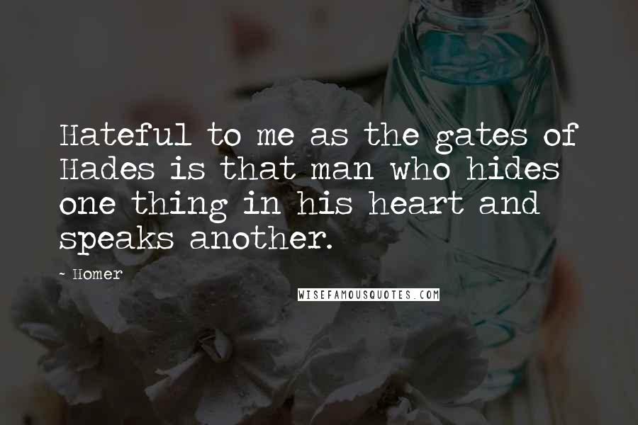 Homer Quotes: Hateful to me as the gates of Hades is that man who hides one thing in his heart and speaks another.
