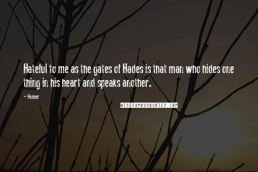 Homer Quotes: Hateful to me as the gates of Hades is that man who hides one thing in his heart and speaks another.
