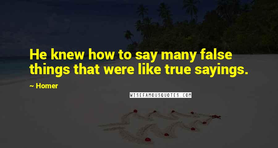 Homer Quotes: He knew how to say many false things that were like true sayings.