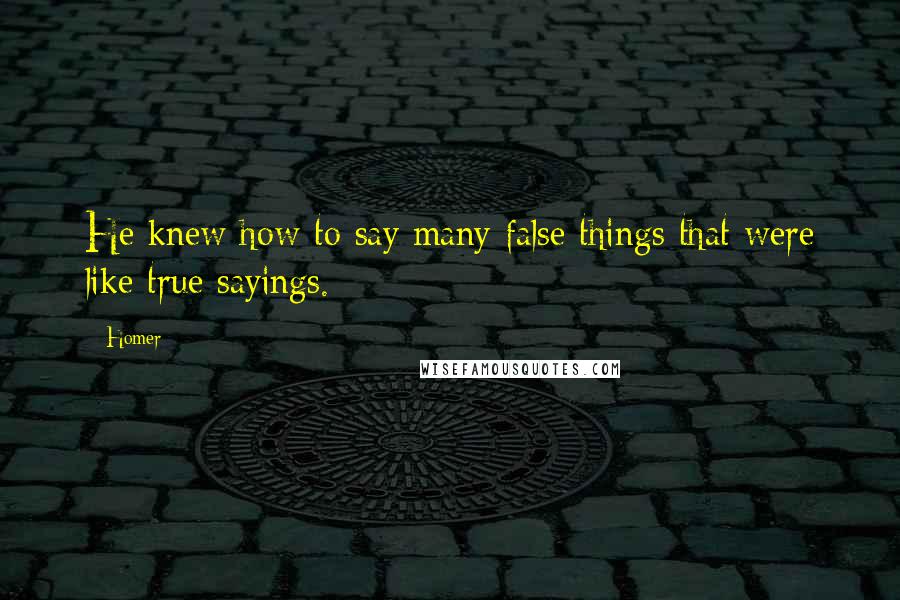 Homer Quotes: He knew how to say many false things that were like true sayings.