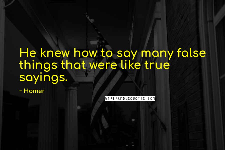 Homer Quotes: He knew how to say many false things that were like true sayings.