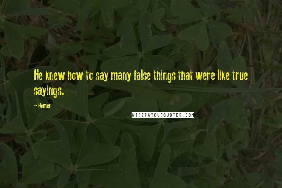 Homer Quotes: He knew how to say many false things that were like true sayings.