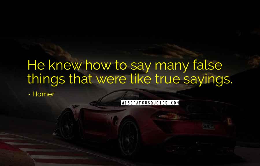 Homer Quotes: He knew how to say many false things that were like true sayings.