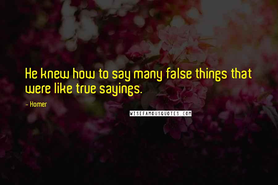 Homer Quotes: He knew how to say many false things that were like true sayings.