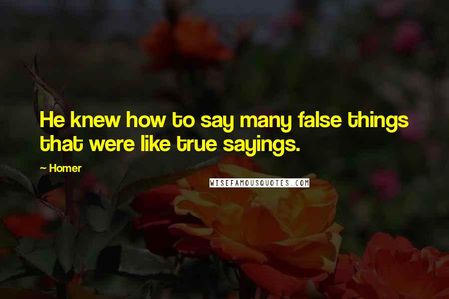 Homer Quotes: He knew how to say many false things that were like true sayings.