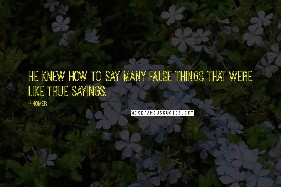 Homer Quotes: He knew how to say many false things that were like true sayings.