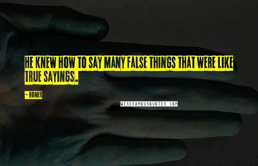 Homer Quotes: He knew how to say many false things that were like true sayings.