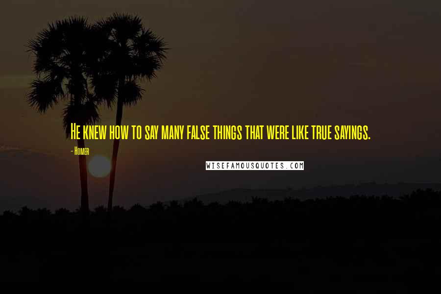 Homer Quotes: He knew how to say many false things that were like true sayings.