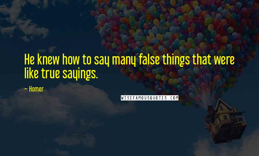 Homer Quotes: He knew how to say many false things that were like true sayings.