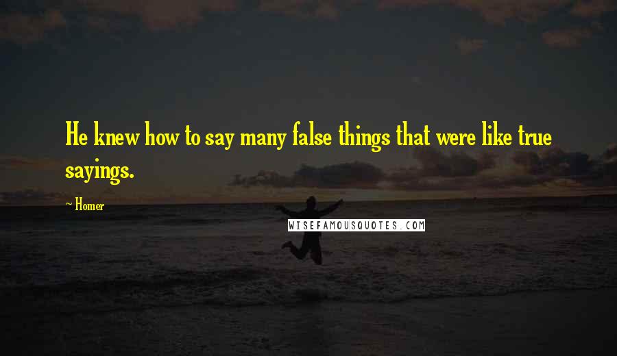Homer Quotes: He knew how to say many false things that were like true sayings.