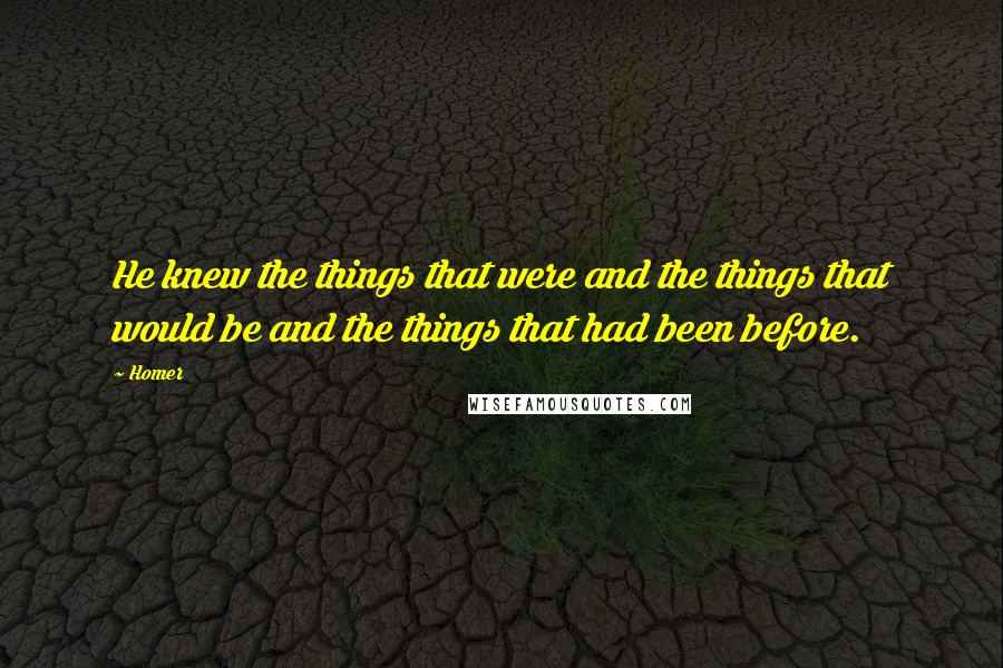 Homer Quotes: He knew the things that were and the things that would be and the things that had been before.