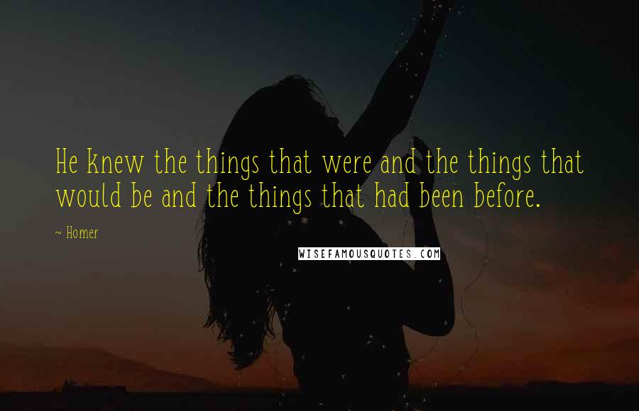 Homer Quotes: He knew the things that were and the things that would be and the things that had been before.