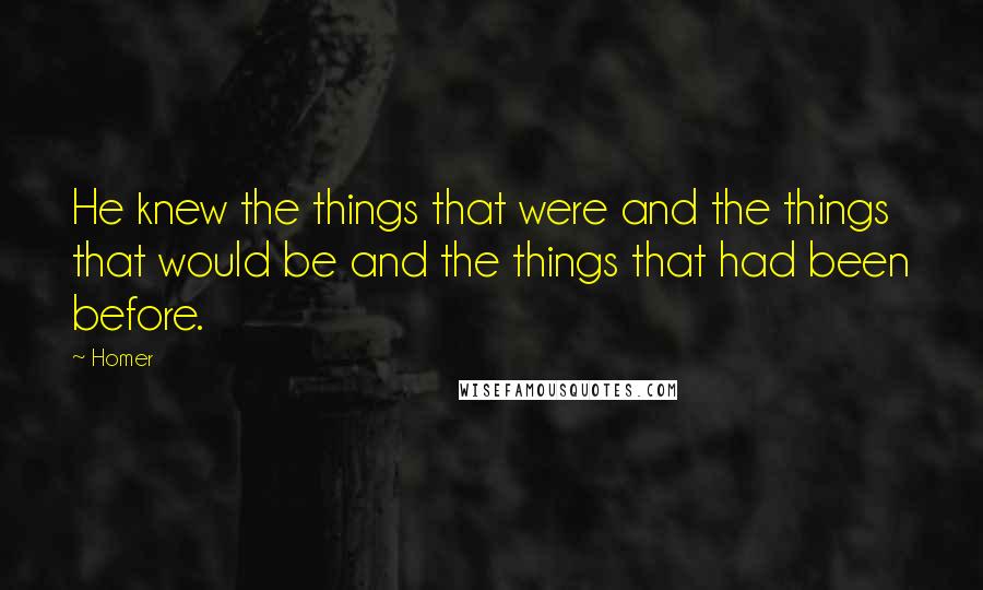 Homer Quotes: He knew the things that were and the things that would be and the things that had been before.