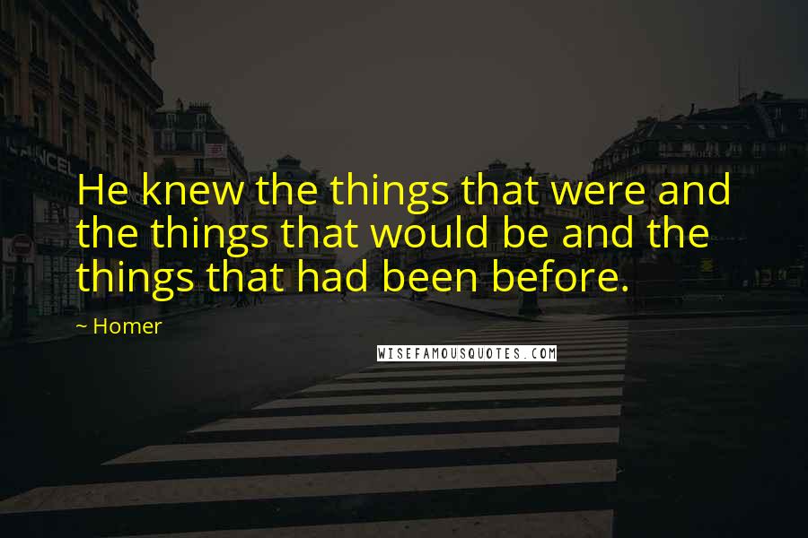 Homer Quotes: He knew the things that were and the things that would be and the things that had been before.