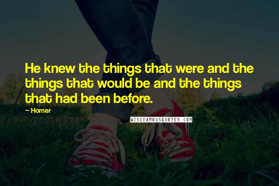 Homer Quotes: He knew the things that were and the things that would be and the things that had been before.