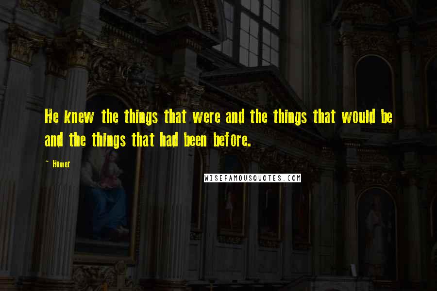 Homer Quotes: He knew the things that were and the things that would be and the things that had been before.