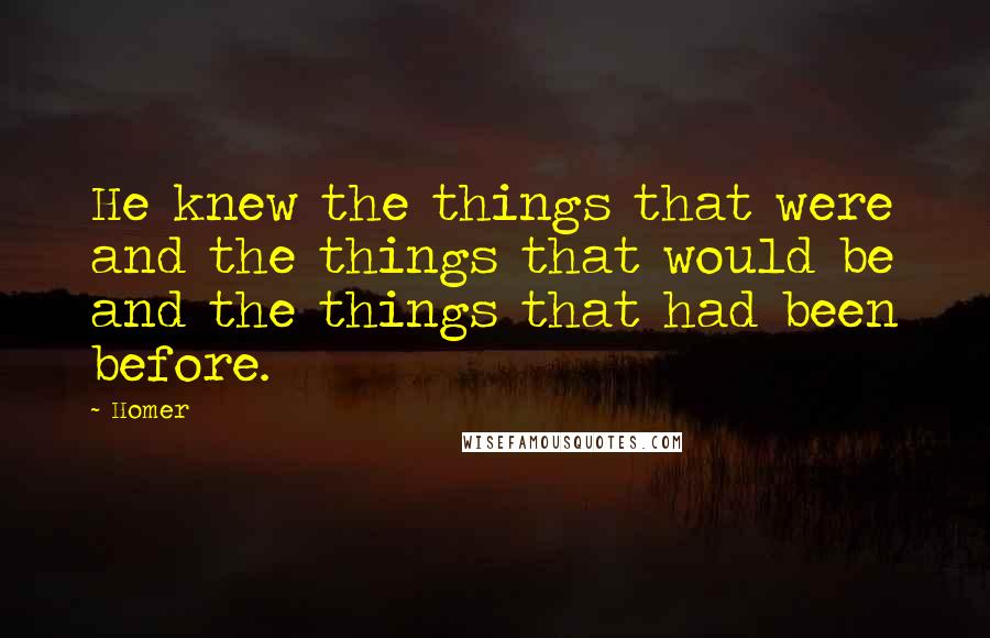 Homer Quotes: He knew the things that were and the things that would be and the things that had been before.