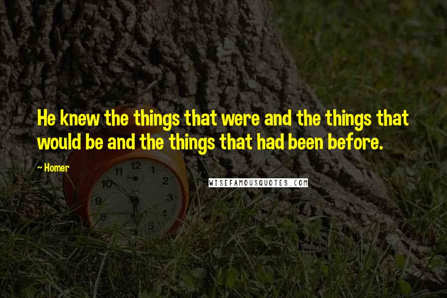 Homer Quotes: He knew the things that were and the things that would be and the things that had been before.