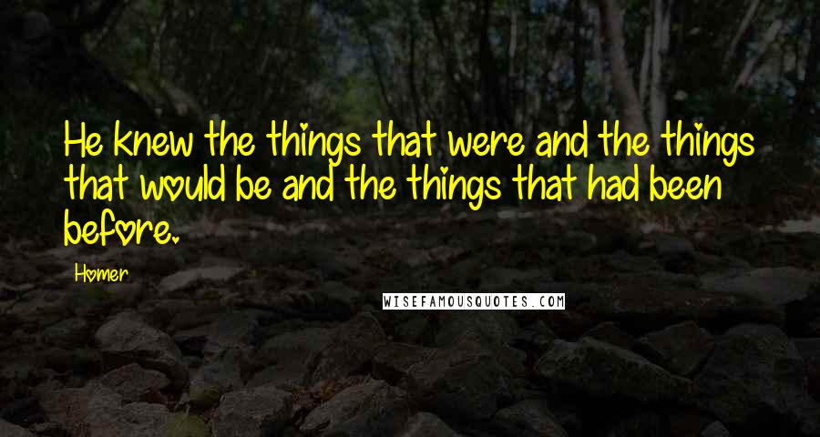 Homer Quotes: He knew the things that were and the things that would be and the things that had been before.