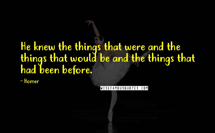 Homer Quotes: He knew the things that were and the things that would be and the things that had been before.