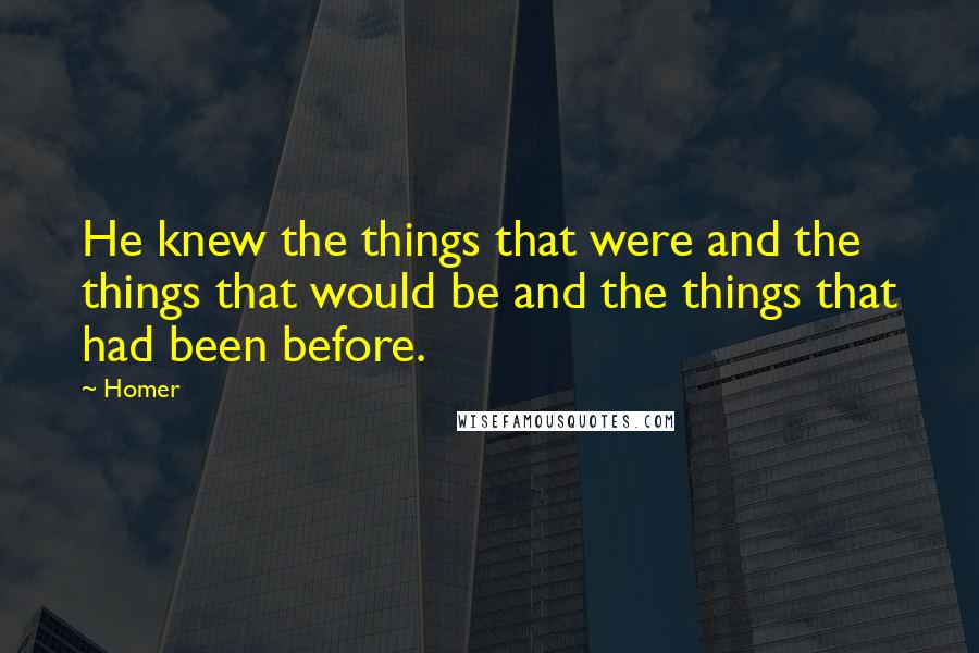 Homer Quotes: He knew the things that were and the things that would be and the things that had been before.