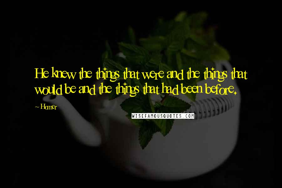 Homer Quotes: He knew the things that were and the things that would be and the things that had been before.