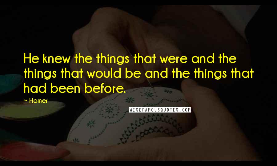 Homer Quotes: He knew the things that were and the things that would be and the things that had been before.