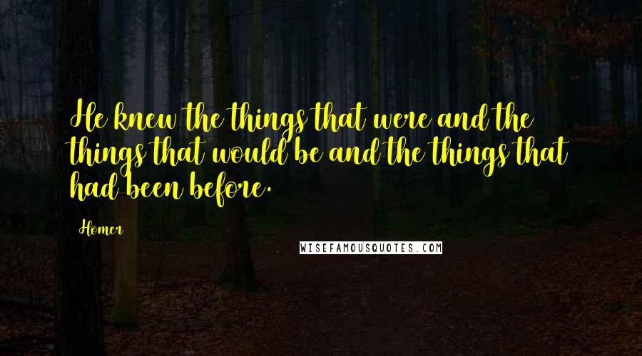 Homer Quotes: He knew the things that were and the things that would be and the things that had been before.