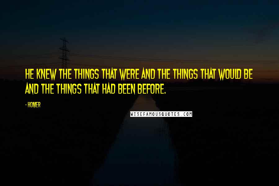 Homer Quotes: He knew the things that were and the things that would be and the things that had been before.